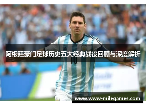 阿根廷豪门足球历史五大经典战役回顾与深度解析