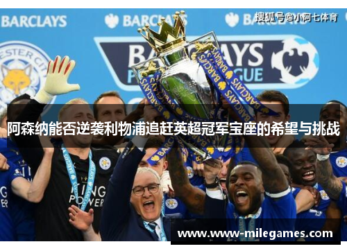 阿森纳能否逆袭利物浦追赶英超冠军宝座的希望与挑战