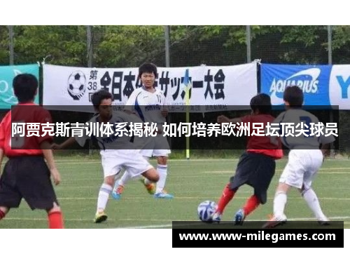 阿贾克斯青训体系揭秘 如何培养欧洲足坛顶尖球员